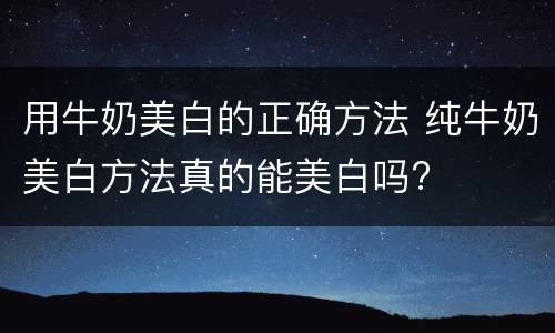 用牛奶美白的正确方法 纯牛奶美白方法真的能美白吗?