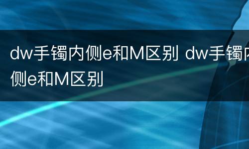 dw手镯内侧e和M区别 dw手镯内侧e和M区别