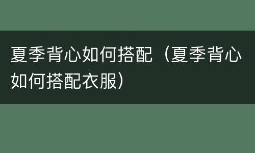 夏季背心如何搭配（夏季背心如何搭配衣服）