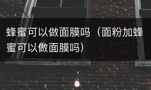 蜂蜜可以做面膜吗（面粉加蜂蜜可以做面膜吗）