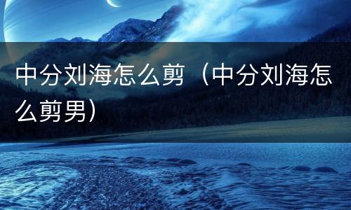 中分刘海怎么剪（中分刘海怎么剪男）