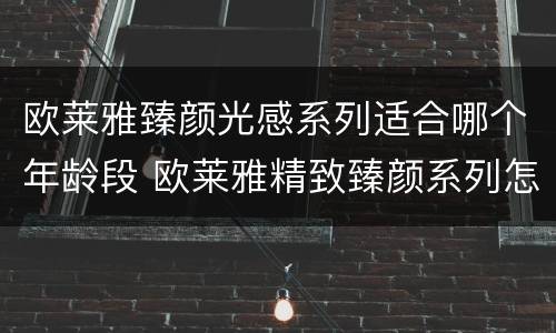 欧莱雅臻颜光感系列适合哪个年龄段 欧莱雅精致臻颜系列怎么样