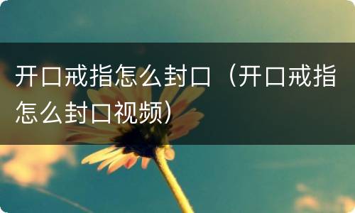 开口戒指怎么封口（开口戒指怎么封口视频）