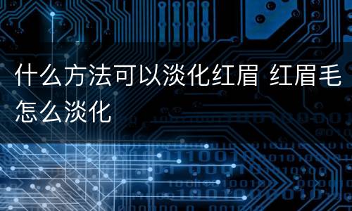 什么方法可以淡化红眉 红眉毛怎么淡化