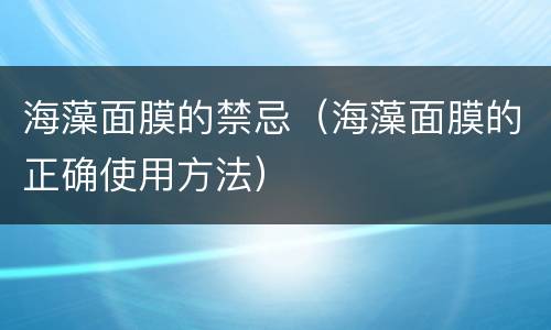 海藻面膜的禁忌（海藻面膜的正确使用方法）