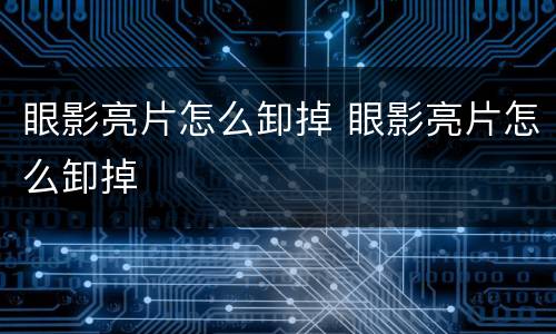 眼影亮片怎么卸掉 眼影亮片怎么卸掉