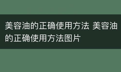 美容油的正确使用方法 美容油的正确使用方法图片