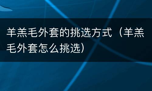 羊羔毛外套的挑选方式（羊羔毛外套怎么挑选）