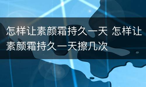 怎样让素颜霜持久一天 怎样让素颜霜持久一天擦几次
