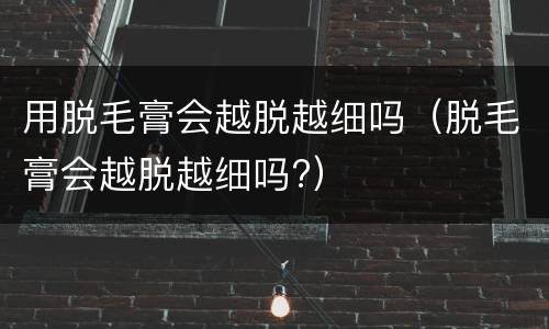 用脱毛膏会越脱越细吗（脱毛膏会越脱越细吗?）