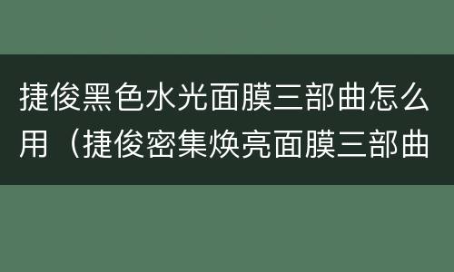 捷俊黑色水光面膜三部曲怎么用（捷俊密集焕亮面膜三部曲怎么用）