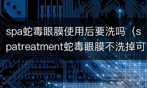 spa蛇毒眼膜使用后要洗吗（spatreatment蛇毒眼膜不洗掉可以吗）
