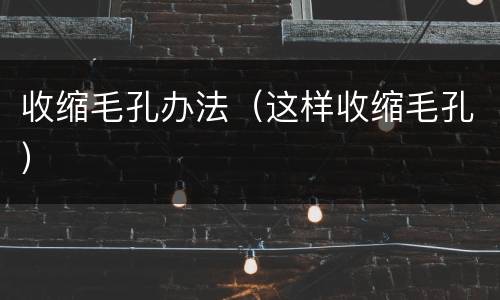 收缩毛孔办法（这样收缩毛孔）