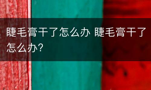 睫毛膏干了怎么办 睫毛膏干了怎么办?