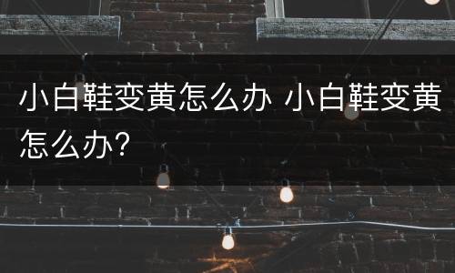 小白鞋变黄怎么办 小白鞋变黄怎么办?