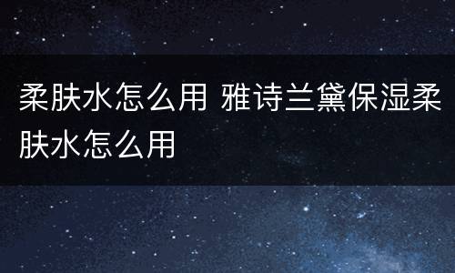 柔肤水怎么用 雅诗兰黛保湿柔肤水怎么用