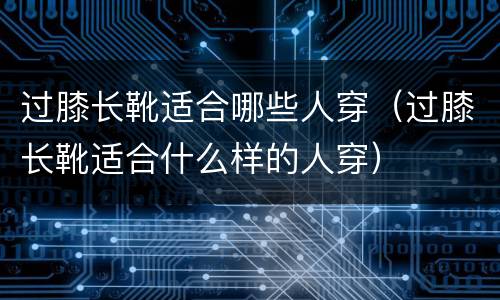 过膝长靴适合哪些人穿（过膝长靴适合什么样的人穿）