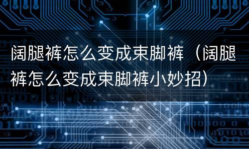 阔腿裤怎么变成束脚裤（阔腿裤怎么变成束脚裤小妙招）
