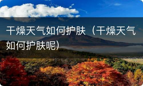 干燥天气如何护肤（干燥天气如何护肤呢）