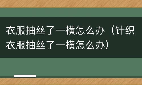 衣服抽丝了一横怎么办（针织衣服抽丝了一横怎么办）