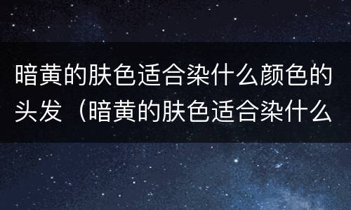 暗黄的肤色适合染什么颜色的头发（暗黄的肤色适合染什么颜色的头发好看）