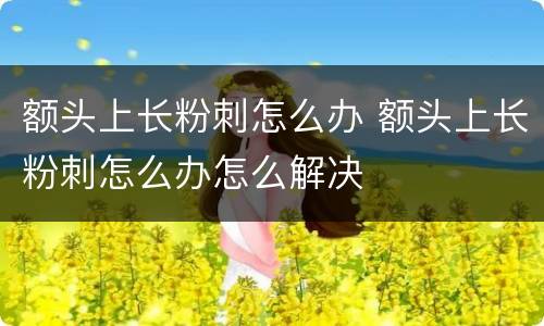 额头上长粉刺怎么办 额头上长粉刺怎么办怎么解决