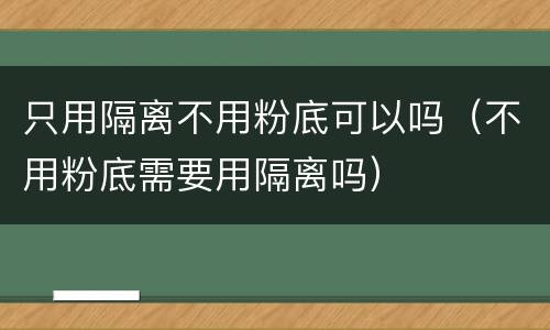 只用隔离不用粉底可以吗（不用粉底需要用隔离吗）
