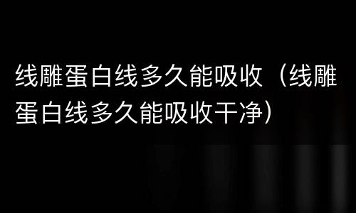 线雕蛋白线多久能吸收（线雕蛋白线多久能吸收干净）