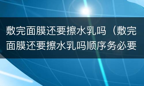 敷完面膜还要擦水乳吗（敷完面膜还要擦水乳吗顺序务必要搞清楚）
