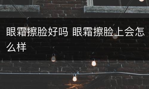 眼霜擦脸好吗 眼霜擦脸上会怎么样