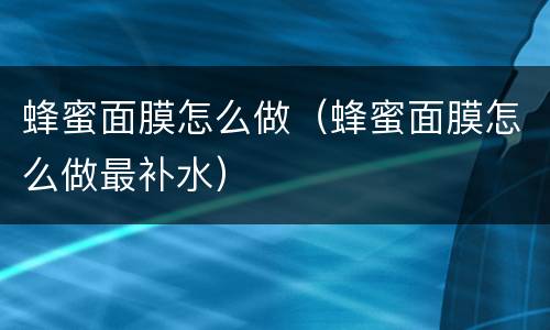 蜂蜜面膜怎么做（蜂蜜面膜怎么做最补水）