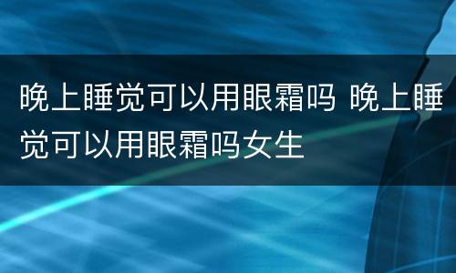 晚上睡觉可以用眼霜吗 晚上睡觉可以用眼霜吗女生