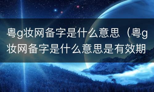 粤g妆网备字是什么意思（粤g妆网备字是什么意思是有效期吗）