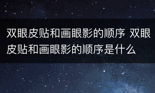 双眼皮贴和画眼影的顺序 双眼皮贴和画眼影的顺序是什么