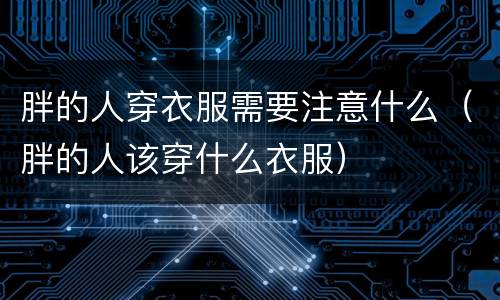 胖的人穿衣服需要注意什么（胖的人该穿什么衣服）