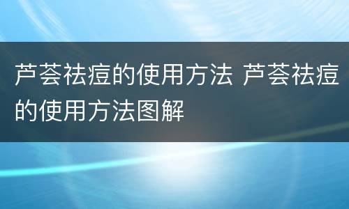 芦荟祛痘的使用方法 芦荟祛痘的使用方法图解