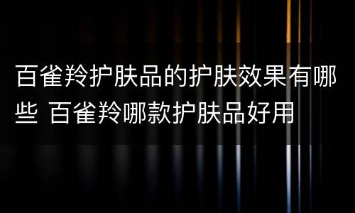 百雀羚护肤品的护肤效果有哪些 百雀羚哪款护肤品好用