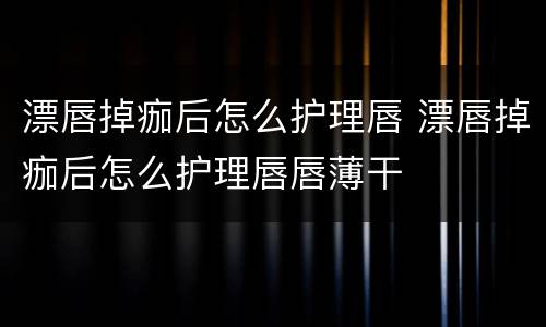 漂唇掉痂后怎么护理唇 漂唇掉痂后怎么护理唇唇薄干