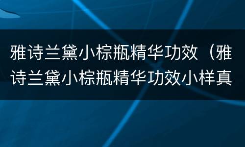 雅诗兰黛小棕瓶精华功效（雅诗兰黛小棕瓶精华功效小样真假）