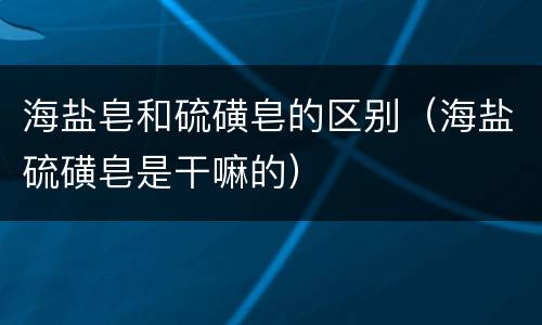 海盐皂和硫磺皂的区别（海盐硫磺皂是干嘛的）