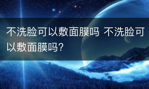 不洗脸可以敷面膜吗 不洗脸可以敷面膜吗?