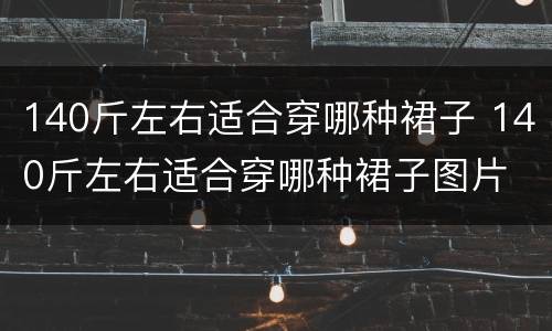 140斤左右适合穿哪种裙子 140斤左右适合穿哪种裙子图片