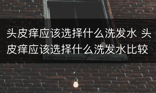 头皮痒应该选择什么洗发水 头皮痒应该选择什么洗发水比较好