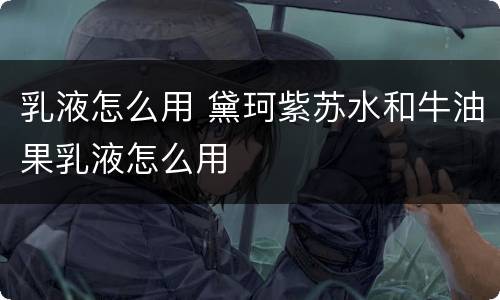 乳液怎么用 黛珂紫苏水和牛油果乳液怎么用
