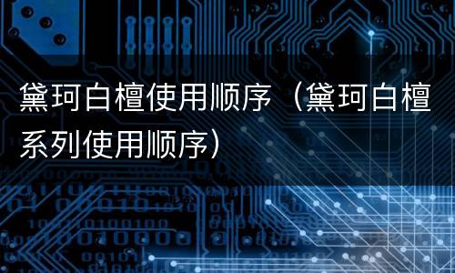 黛珂白檀使用顺序（黛珂白檀系列使用顺序）