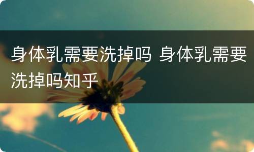 身体乳需要洗掉吗 身体乳需要洗掉吗知乎