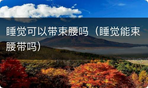 睡觉可以带束腰吗（睡觉能束腰带吗）