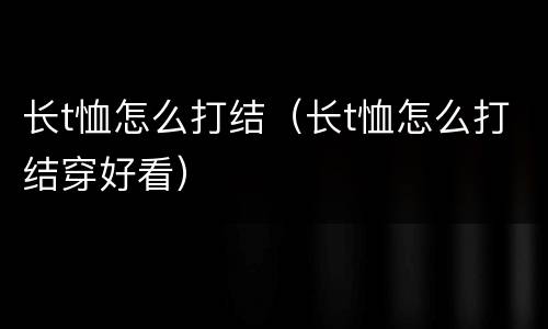 长t恤怎么打结（长t恤怎么打结穿好看）