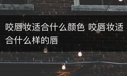 咬唇妆适合什么颜色 咬唇妆适合什么样的唇