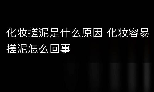 化妆搓泥是什么原因 化妆容易搓泥怎么回事